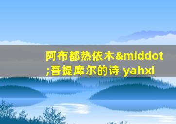 阿布都热依木·吾提库尔的诗 yahxi